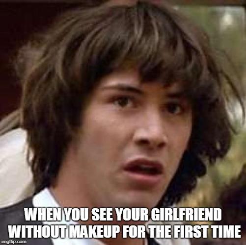 Conspiracy Keanu Meme | WHEN YOU SEE YOUR GIRLFRIEND WITHOUT MAKEUP FOR THE FIRST TIME | image tagged in memes,conspiracy keanu | made w/ Imgflip meme maker