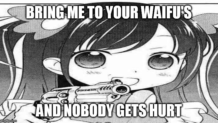 BRING ME TO YOUR WAIFU'S AND NOBODY GETS HURT | made w/ Imgflip meme maker