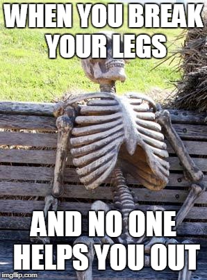 Waiting Skeleton | WHEN YOU BREAK YOUR LEGS; AND NO ONE HELPS YOU OUT | image tagged in memes,waiting skeleton | made w/ Imgflip meme maker
