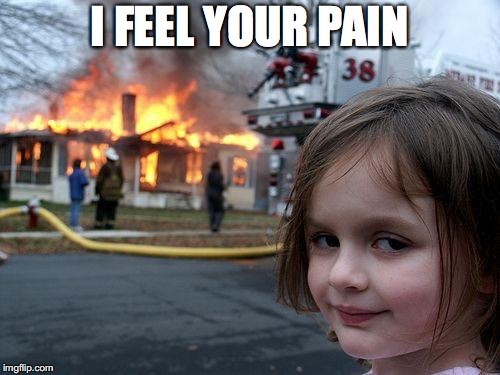 Disaster Girl Meme | I FEEL YOUR PAIN | image tagged in memes,disaster girl | made w/ Imgflip meme maker