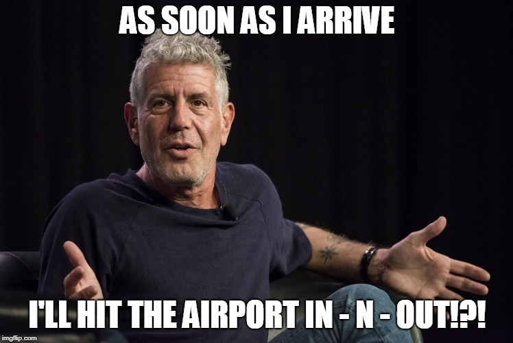 Hitting The Airport Like... | AS SOON AS I ARRIVE; I'LL HIT THE AIRPORT IN - N - OUT!?! | image tagged in anthony bourdain what | made w/ Imgflip meme maker
