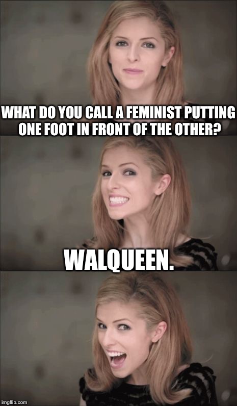 Bad Pun Anna Kendrick Meme | WHAT DO YOU CALL A FEMINIST PUTTING ONE FOOT IN FRONT OF THE OTHER? WALQUEEN. | image tagged in memes,bad pun anna kendrick | made w/ Imgflip meme maker