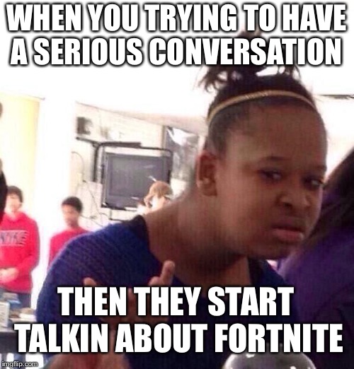 Black Girl Wat | WHEN YOU TRYING TO HAVE A SERIOUS CONVERSATION; THEN THEY START TALKIN ABOUT FORTNITE | image tagged in memes,black girl wat | made w/ Imgflip meme maker