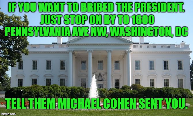 White House | IF YOU WANT TO BRIBED THE PRESIDENT. JUST STOP ON BY TO 1600 PENNSYLVANIA AVE NW, WASHINGTON, DC; TELL THEM MICHAEL COHEN SENT YOU. | image tagged in white house | made w/ Imgflip meme maker