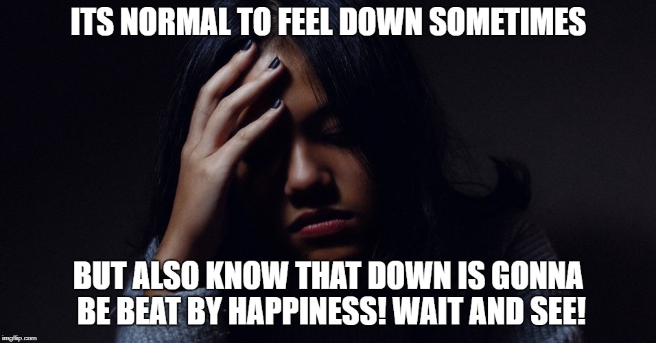 ITS NORMAL TO FEEL DOWN SOMETIMES; BUT ALSO KNOW THAT DOWN IS GONNA BE BEAT BY HAPPINESS! WAIT AND SEE! | image tagged in happy,be happy,being down,being happy | made w/ Imgflip meme maker