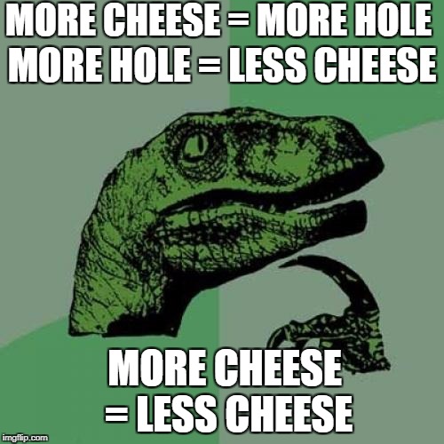 Philosoraptor | MORE CHEESE = MORE HOLE; MORE HOLE = LESS CHEESE; MORE CHEESE = LESS CHEESE | image tagged in memes,philosoraptor | made w/ Imgflip meme maker