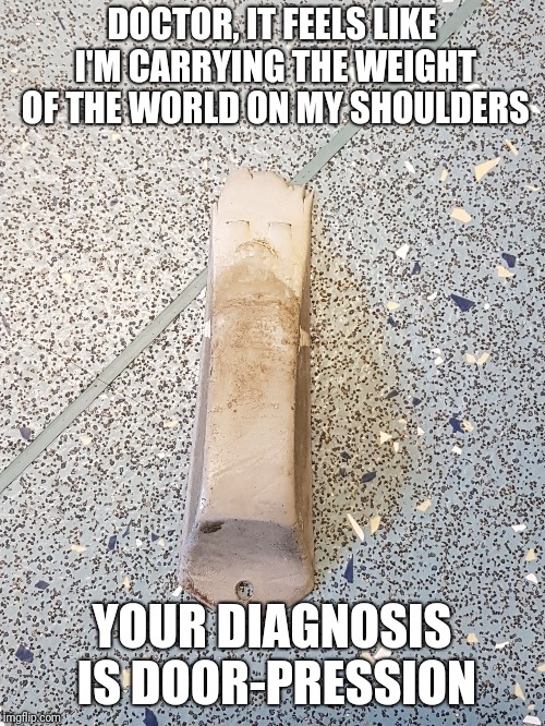 Sad Doorstop | DOCTOR, IT FEELS LIKE I'M CARRYING THE WEIGHT OF THE WORLD ON MY SHOULDERS; YOUR DIAGNOSIS IS DOOR-PRESSION | image tagged in sad doorstop,meme | made w/ Imgflip meme maker