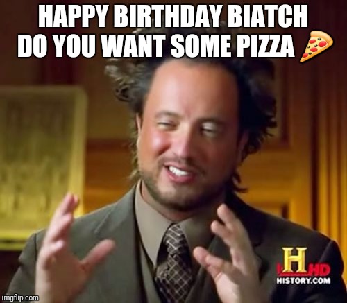 Ancient Aliens Meme | HAPPY BIRTHDAY BIATCH 
DO YOU WANT SOME PIZZA 🍕 | image tagged in memes,ancient aliens | made w/ Imgflip meme maker