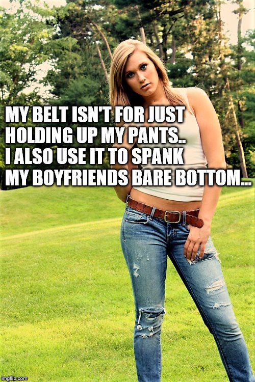 Females spanking males | MY BELT ISN'T FOR JUST HOLDING UP MY PANTS.. I ALSO USE IT TO SPANK MY BOYFRIENDS BARE BOTTOM... | image tagged in femdom,f-m spanking,belt spanking | made w/ Imgflip meme maker