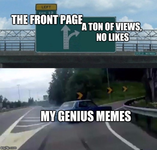 My Pain | A TON OF VIEWS, NO LIKES; THE FRONT PAGE; MY GENIUS MEMES | image tagged in memes,left exit 12 off ramp | made w/ Imgflip meme maker