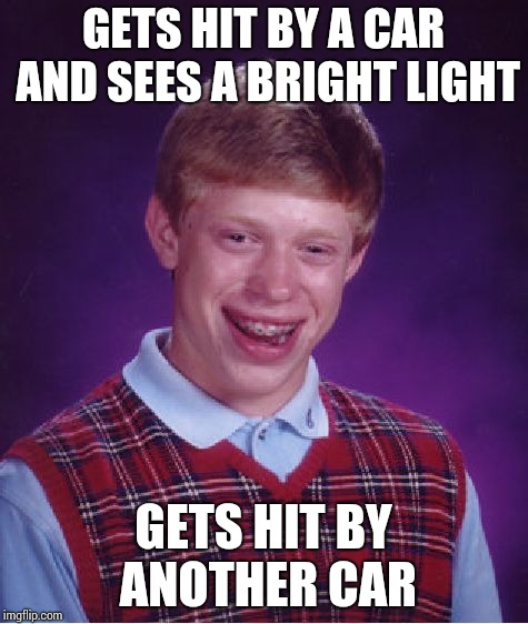 Bad Luck Brian | GETS HIT BY A CAR AND SEES A BRIGHT LIGHT; GETS HIT BY ANOTHER CAR | image tagged in memes,bad luck brian | made w/ Imgflip meme maker