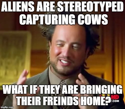 Ancient Aliens | ALIENS ARE STEREOTYPED CAPTURING COWS; WHAT IF THEY ARE BRINGING THEIR FREINDS HOME? | image tagged in memes,ancient aliens | made w/ Imgflip meme maker