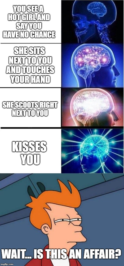 Good luck Fry | YOU SEE A HOT GIRL AND SAY YOU HAVE NO CHANCE; SHE SITS NEXT TO YOU AND TOUCHES YOUR HAND; SHE SCOOTS RIGHT NEXT TO YOU; KISSES YOU; WAIT... IS THIS AN AFFAIR? | image tagged in mind | made w/ Imgflip meme maker