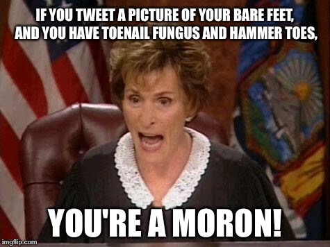 Foot Porn can be gross | IF YOU TWEET A PICTURE OF YOUR BARE FEET, AND YOU HAVE TOENAIL FUNGUS AND HAMMER TOES, YOU'RE A MORON! | image tagged in judge judy,memes,foot,photo,stupid,hammer | made w/ Imgflip meme maker