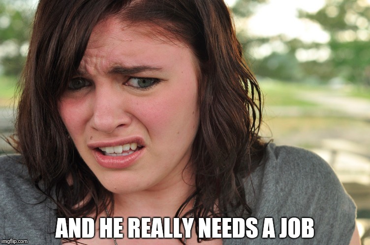 That's disgusting | AND HE REALLY NEEDS A JOB | image tagged in that's disgusting | made w/ Imgflip meme maker