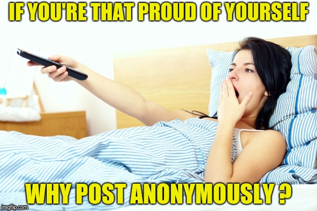 Boooriiing | IF YOU'RE THAT PROUD OF YOURSELF WHY POST ANONYMOUSLY ? | image tagged in boooriiing | made w/ Imgflip meme maker