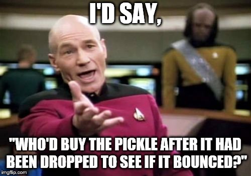 Picard Wtf Meme | I'D SAY, "WHO'D BUY THE PICKLE AFTER IT HAD BEEN DROPPED TO SEE IF IT BOUNCED?" | image tagged in memes,picard wtf | made w/ Imgflip meme maker