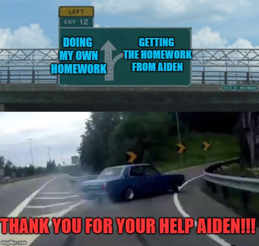 Left Exit 12 Off Ramp Meme | GETTING THE HOMEWORK FROM AIDEN; DOING MY OWN HOMEWORK; THANK YOU FOR YOUR HELP AIDEN!!! | image tagged in memes,left exit 12 off ramp | made w/ Imgflip meme maker