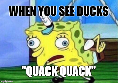 Mocking Spongebob Meme | WHEN YOU SEE DUCKS; "QUACK QUACK" | image tagged in memes,mocking spongebob | made w/ Imgflip meme maker