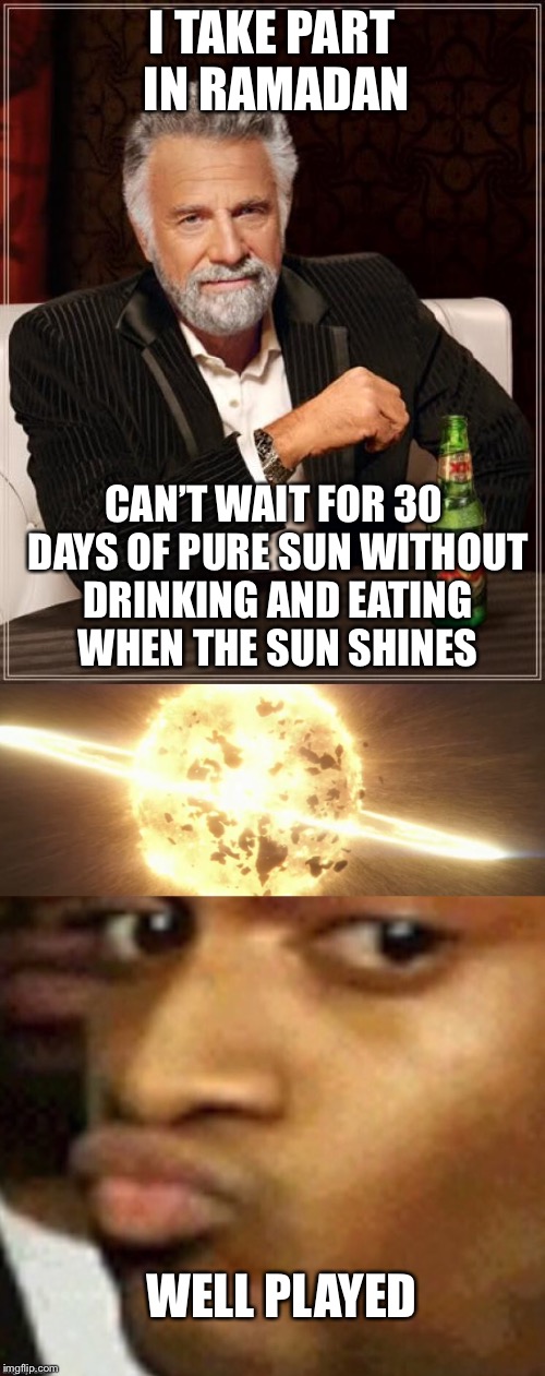I TAKE PART IN RAMADAN; CAN’T WAIT FOR 30 DAYS OF PURE SUN WITHOUT DRINKING AND EATING WHEN THE SUN SHINES; WELL PLAYED | image tagged in unbreaklp,the most interesting man in the world,lips,the sun,destruction,ramadan | made w/ Imgflip meme maker