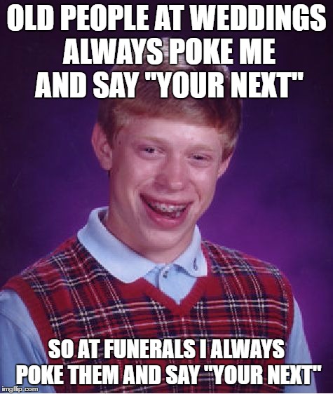 Good luck brian? | OLD PEOPLE AT WEDDINGS ALWAYS POKE ME AND SAY "YOUR NEXT"; SO AT FUNERALS I ALWAYS POKE THEM AND SAY "YOUR NEXT" | image tagged in memes,bad luck brian | made w/ Imgflip meme maker