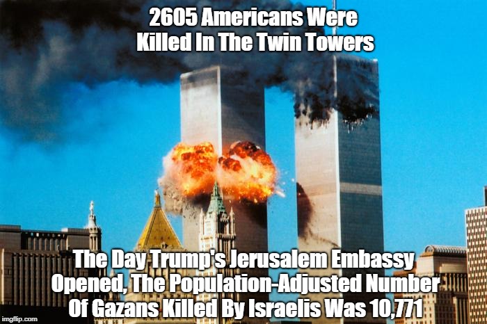 2605 Americans Were Killed In The Twin Towers The Day Trump's Jerusalem Embassy Opened, The Population-Adjusted Number Of Gazans Killed By I | made w/ Imgflip meme maker