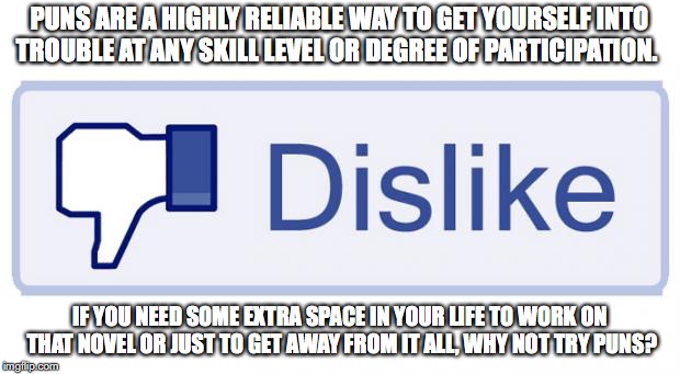 Facebook Dislike | PUNS ARE A HIGHLY RELIABLE WAY TO GET YOURSELF INTO TROUBLE AT ANY SKILL LEVEL OR DEGREE OF PARTICIPATION. IF YOU NEED SOME EXTRA SPACE IN YOUR LIFE TO WORK ON THAT NOVEL OR JUST TO GET AWAY FROM IT ALL, WHY NOT TRY PUNS? | image tagged in facebook dislike | made w/ Imgflip meme maker