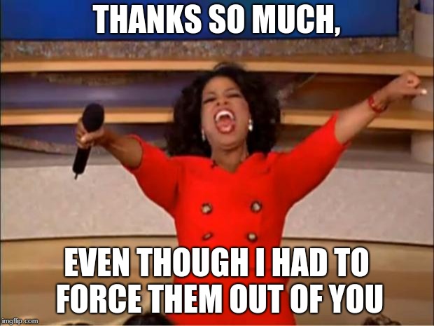 Oprah You Get A | THANKS SO MUCH, EVEN THOUGH I HAD TO FORCE THEM OUT OF YOU | image tagged in memes,oprah you get a | made w/ Imgflip meme maker