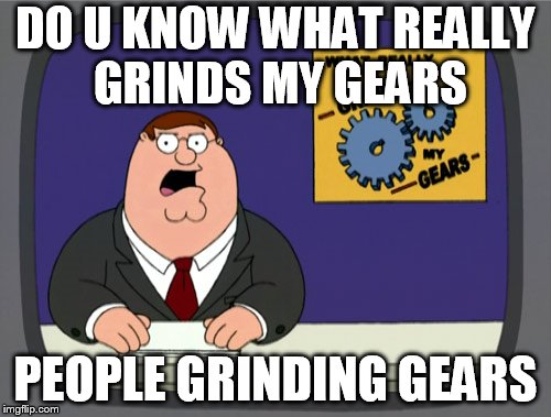 Peter Griffin News Meme | DO U KNOW WHAT REALLY GRINDS MY GEARS; PEOPLE GRINDING GEARS | image tagged in memes,peter griffin news | made w/ Imgflip meme maker