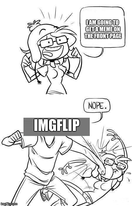Nope | I AM GOING TO GET A MEME ON THE FRONT PAGE; IMGFLIP | image tagged in nope | made w/ Imgflip meme maker