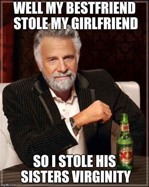 The Most Interesting Man In The World | WELL MY BESTFRIEND STOLE MY GIRLFRIEND; SO I STOLE HIS SISTERS VIRGINITY | image tagged in memes,the most interesting man in the world | made w/ Imgflip meme maker