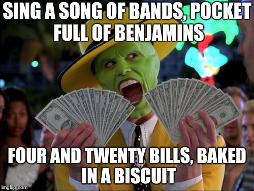 Money Money Meme | SING A SONG OF BANDS,
POCKET FULL OF BENJAMINS; FOUR AND TWENTY BILLS,
BAKED IN A BISCUIT | image tagged in memes,money money | made w/ Imgflip meme maker