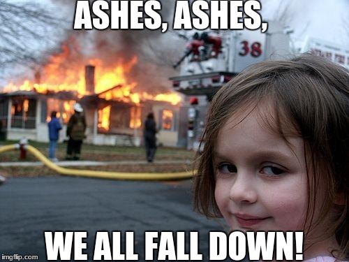 Disaster Girl Meme | ASHES, ASHES, WE ALL FALL DOWN! | image tagged in memes,disaster girl | made w/ Imgflip meme maker