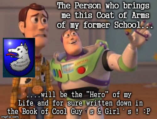 X, X Everywhere | The Person who brings me this Coat of Arms of my former School... ....will be the "Hero" of my Life and for sure written down in the Book of Cool Guy´s & Girl´s ! :P | image tagged in memes,x x everywhere,coat of arms | made w/ Imgflip meme maker