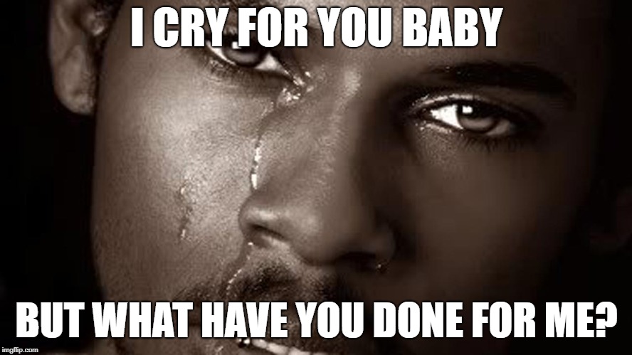 I CRY FOR YOU BABY; BUT WHAT HAVE YOU DONE FOR ME? | image tagged in cry for you | made w/ Imgflip meme maker