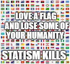 Flags | LOVE A FLAG AND LOSE SOME OF YOUR HUMANITY; STATISM KILLS | image tagged in flags | made w/ Imgflip meme maker