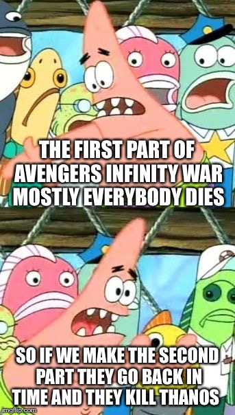 Put It Somewhere Else Patrick Meme | THE FIRST PART OF AVENGERS INFINITY WAR MOSTLY EVERYBODY DIES; SO IF WE MAKE THE SECOND PART THEY GO BACK IN TIME AND THEY KILL THANOS | image tagged in memes,put it somewhere else patrick | made w/ Imgflip meme maker