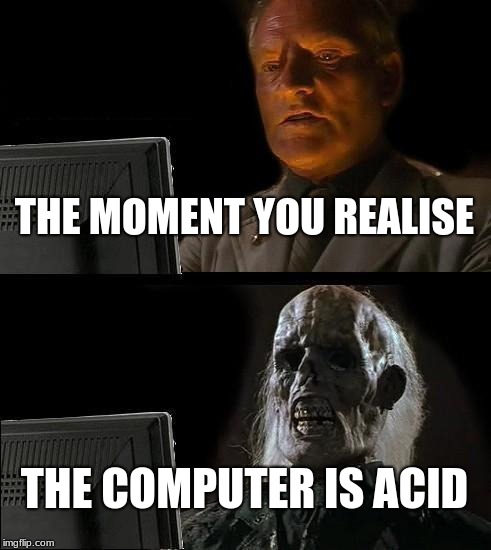 I'll Just Wait Here Meme | THE MOMENT YOU REALISE; THE COMPUTER IS ACID | image tagged in memes,ill just wait here | made w/ Imgflip meme maker