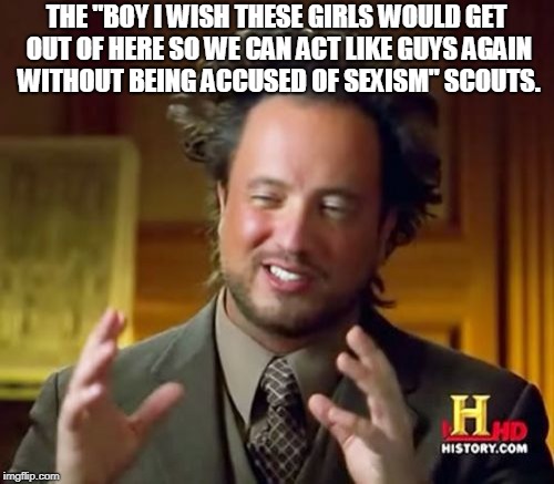 Ancient Aliens Meme | THE "BOY I WISH THESE GIRLS WOULD GET OUT OF HERE SO WE CAN ACT LIKE GUYS AGAIN WITHOUT BEING ACCUSED OF SEXISM" SCOUTS. | image tagged in memes,ancient aliens | made w/ Imgflip meme maker