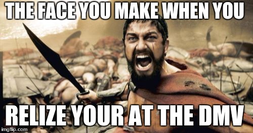Sparta Leonidas Meme | THE FACE YOU MAKE WHEN YOU; REALIZE YOUR AT THE DMV | image tagged in memes,sparta leonidas | made w/ Imgflip meme maker