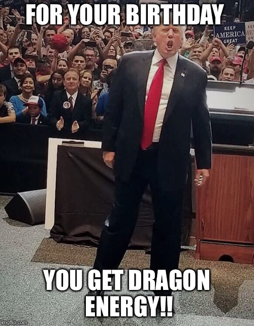 FOR YOUR BIRTHDAY; YOU GET DRAGON ENERGY!! | image tagged in trump birthday meme | made w/ Imgflip meme maker