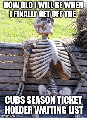 Waiting Skeleton Meme | HOW OLD I WILL BE WHEN I FINALLY GET OFF THE; CUBS SEASON TICKET HOLDER WAITING LIST | image tagged in memes,waiting skeleton | made w/ Imgflip meme maker