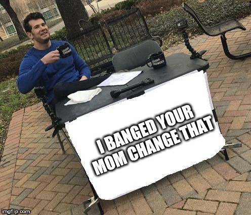 Change my mind | I BANGED YOUR MOM CHANGE THAT | image tagged in change my mind | made w/ Imgflip meme maker
