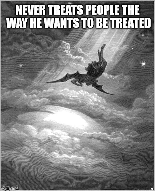 If The Devil fell from heaven to the earth, wouldn't that constitute Earth as hell? What a crazy philosophy. | NEVER TREATS PEOPLE THE WAY HE WANTS TO BE TREATED | image tagged in satan banished | made w/ Imgflip meme maker