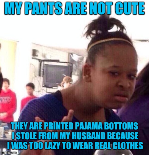 In the age of Lula Roe | MY PANTS ARE NOT CUTE; THEY ARE PRINTED PAJAMA BOTTOMS I STOLE FROM MY HUSBAND BECAUSE I WAS TOO LAZY TO WEAR REAL CLOTHES | image tagged in memes,black girl wat | made w/ Imgflip meme maker