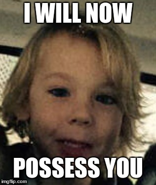 now i will | I WILL NOW; POSSESS YOU | image tagged in memes | made w/ Imgflip meme maker