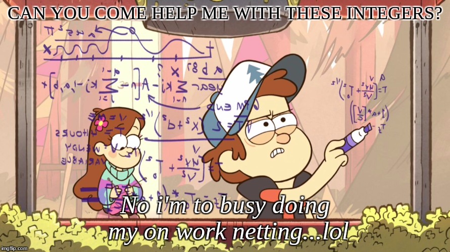 Dipper Does Math | CAN YOU COME HELP ME WITH THESE INTEGERS? No i'm to busy doing my on work netting...lol | image tagged in dipper does math | made w/ Imgflip meme maker