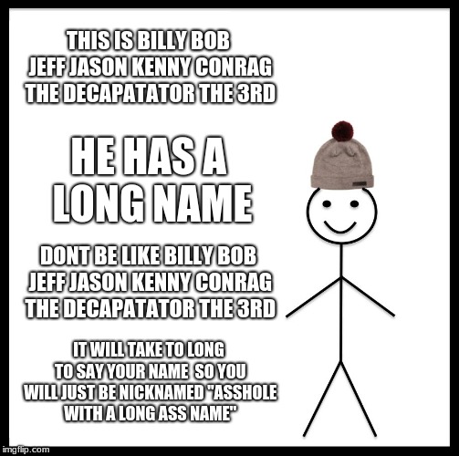 Be Like Bill Meme | THIS IS BILLY BOB JEFF JASON KENNY CONRAG THE DECAPATATOR THE 3RD; HE HAS A LONG NAME; DONT BE LIKE BILLY BOB JEFF JASON KENNY CONRAG THE DECAPATATOR THE 3RD; IT WILL TAKE TO LONG TO SAY YOUR NAME 
SO YOU WILL JUST BE NICKNAMED "ASSHOLE WITH A LONG ASS NAME" | image tagged in memes,be like bill | made w/ Imgflip meme maker