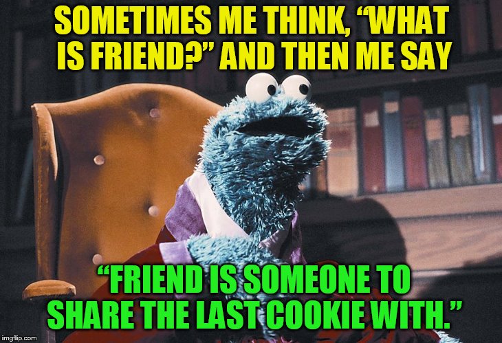 SOMETIMES ME THINK, “WHAT IS FRIEND?” AND THEN ME SAY “FRIEND IS SOMEONE TO SHARE THE LAST COOKIE WITH.” | made w/ Imgflip meme maker