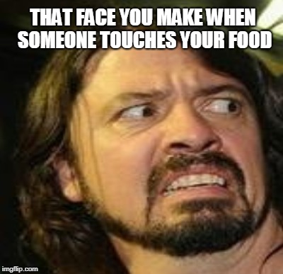 THAT FACE YOU MAKE WHEN SOMEONE TOUCHES YOUR FOOD | made w/ Imgflip meme maker